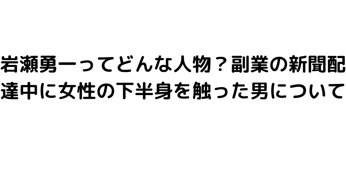 岩瀬勇一ってどんな人物？副業の新聞配達中に女性の下半身を触った男について