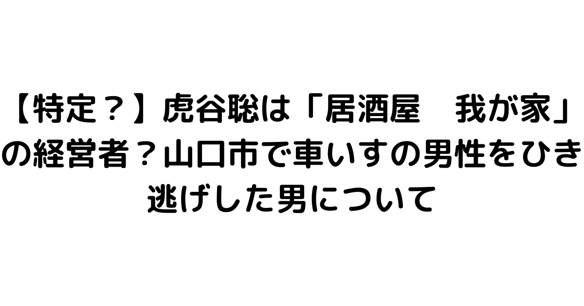 【特定？】虎谷聡は「居酒屋　我が家」の経営者？山口市で車いすの男性をひき逃げした男について