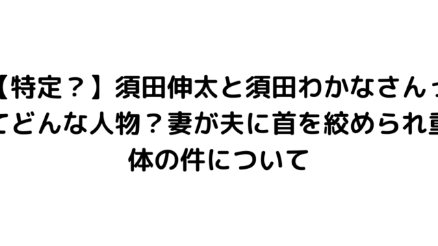 【特定？】須田伸太と須田わかなさんってどんな人物？妻が夫に首を絞められ重体の件について