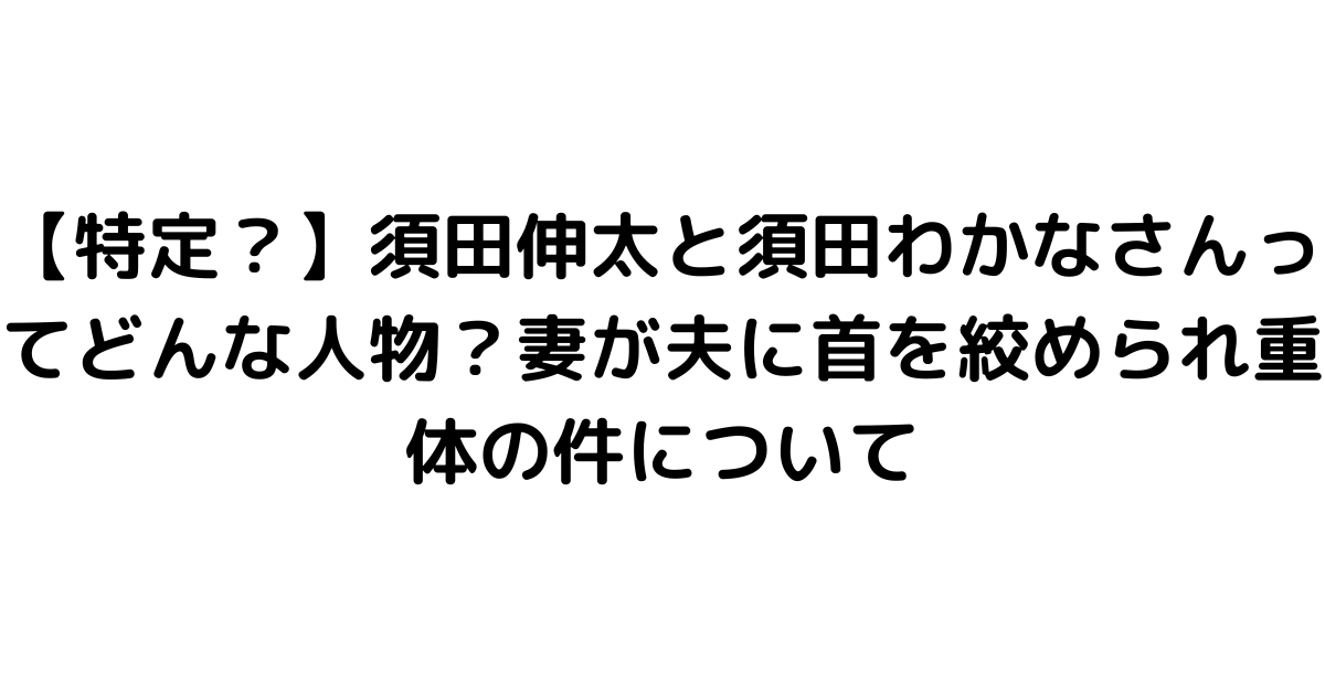 【特定？】須田伸太と須田わかなさんってどんな人物？妻が夫に首を絞められ重体の件について