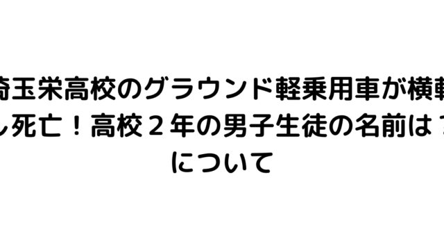 埼玉栄高校のグラウンド軽乗用車が横転し死亡！高校２年の男子生徒の名前は？について