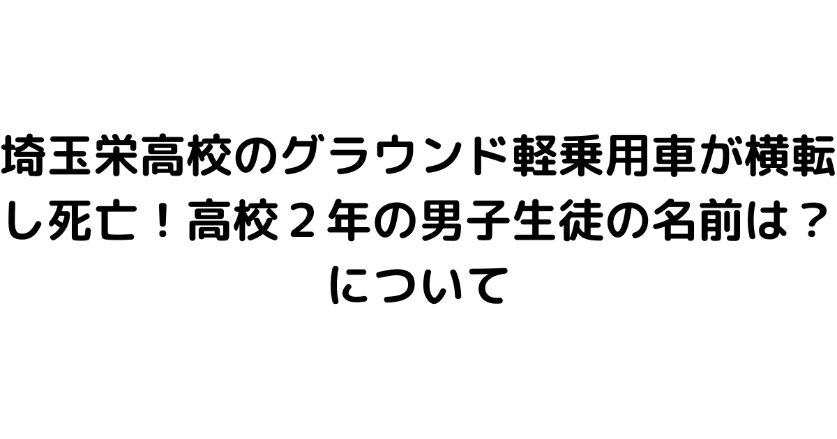 埼玉栄高校のグラウンド軽乗用車が横転し死亡！高校２年の男子生徒の名前は？について