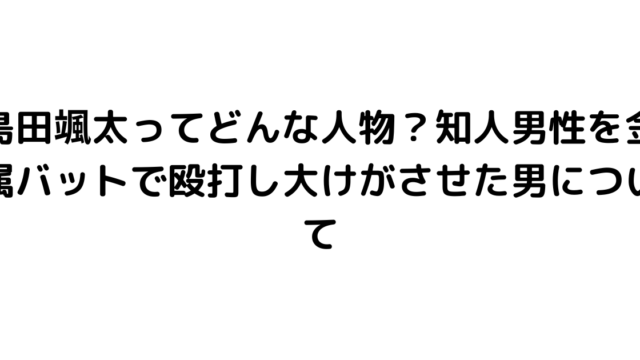 島田颯太ってどんな人物？知人男性を金属バットで殴打し大けがさせた男について