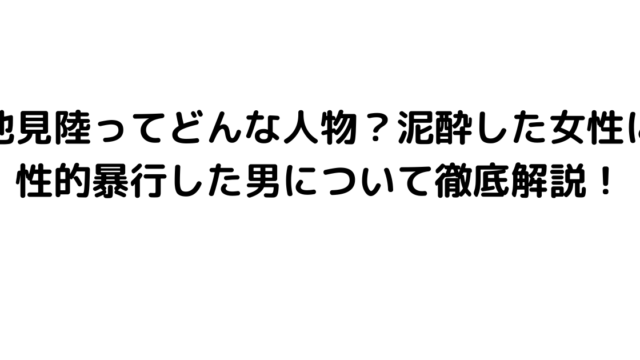 池見陸ってどんな人物？泥酔した女性に性的暴行した男について徹底解説！