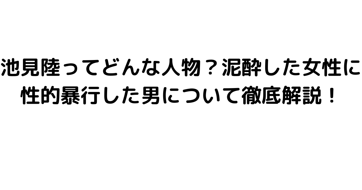 池見陸ってどんな人物？泥酔した女性に性的暴行した男について徹底解説！