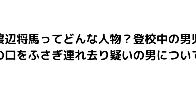 渡辺将馬ってどんな人物？登校中の男児の口をふさぎ連れ去り疑いの男について