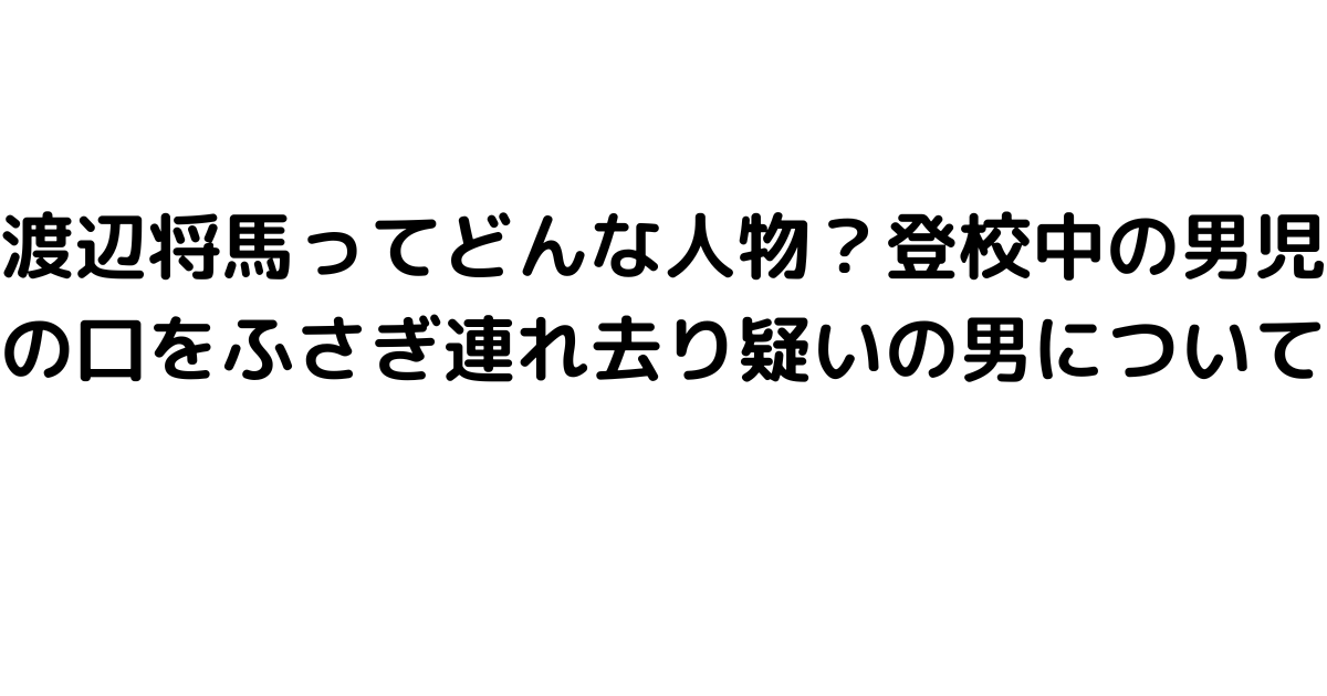 渡辺将馬ってどんな人物？登校中の男児の口をふさぎ連れ去り疑いの男について