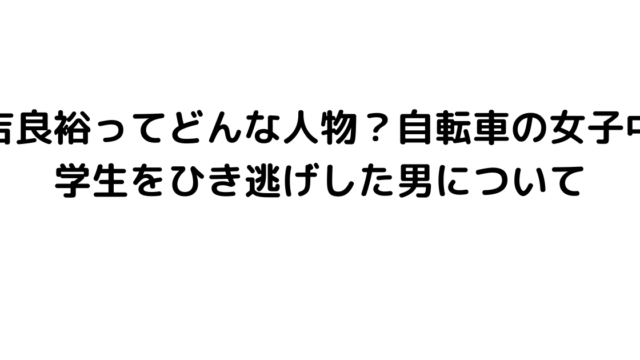 吉良裕ってどんな人物？自転車の女子中学生をひき逃げした男について