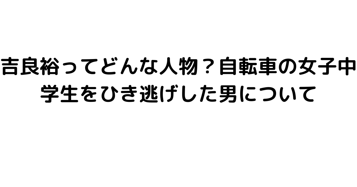 吉良裕ってどんな人物？自転車の女子中学生をひき逃げした男について