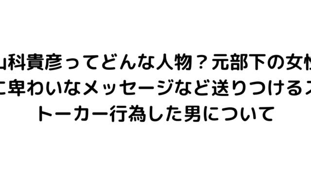 山科貴彦ってどんな人物？元部下の女性に卑わいなメッセージなど送りつけるストーカー行為した男について