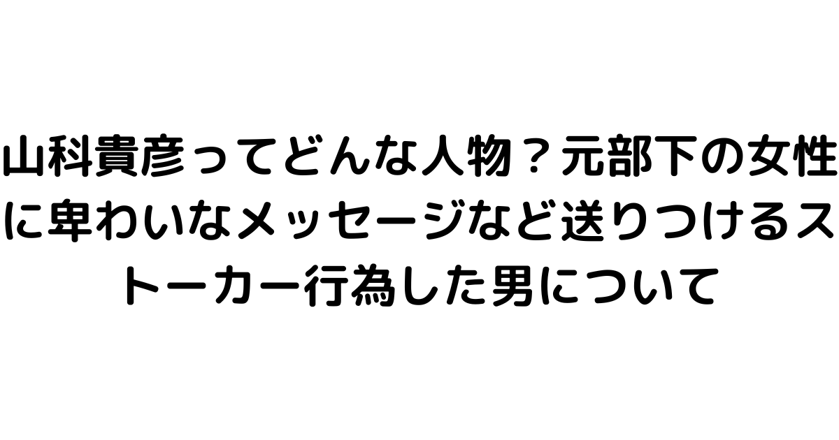 山科貴彦ってどんな人物？元部下の女性に卑わいなメッセージなど送りつけるストーカー行為した男について