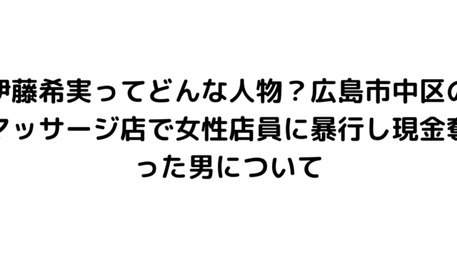 伊藤希実ってどんな人物？広島市中区のマッサージ店で女性店員に暴行し現金奪った男について