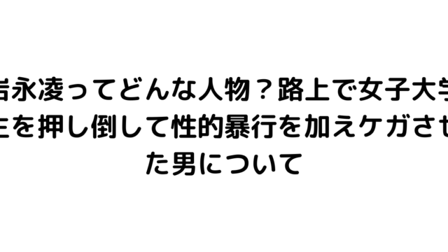 岩永凌ってどんな人物？路上で女子大学生を押し倒して性的暴行を加えケガさせた男について