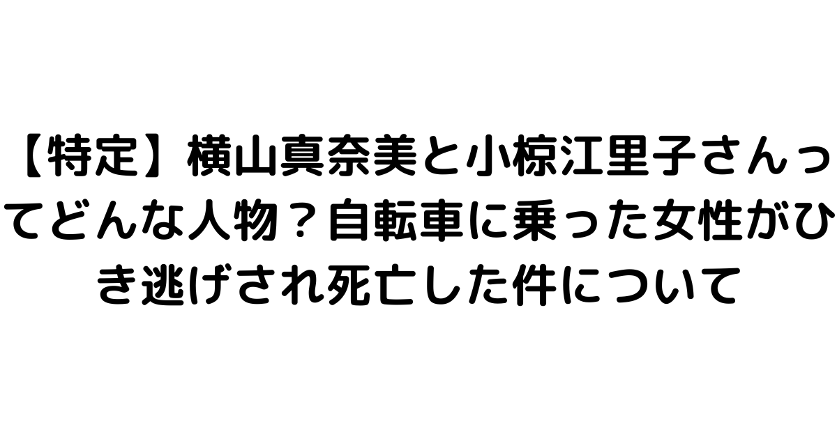 【特定】横山真奈美と小椋江里子さんってどんな人物？自転車に乗った女性がひき逃げされ死亡した件について