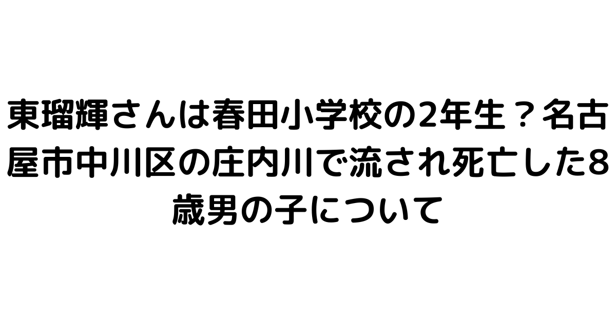 東瑠輝さんは春田小学校の2年生？名古屋市中川区の庄内川で流され死亡した8歳男の子について