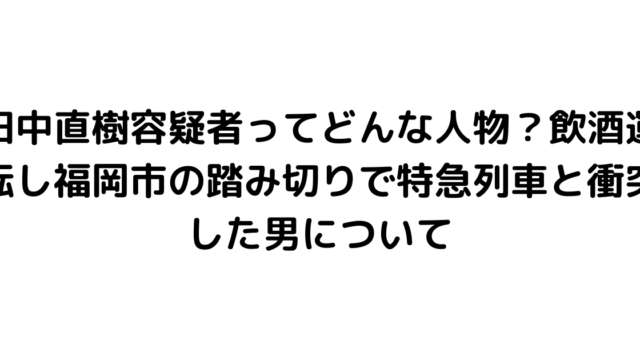 田中直樹容疑者ってどんな人物？飲酒運転し福岡市の踏み切りで特急列車と衝突した男について