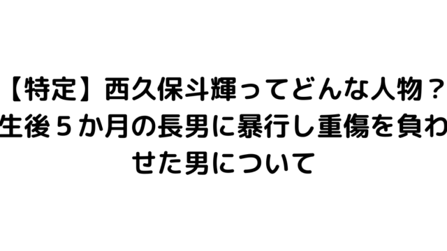 【特定】西久保斗輝ってどんな人物？生後５か月の長男に暴行し重傷を負わせた男について