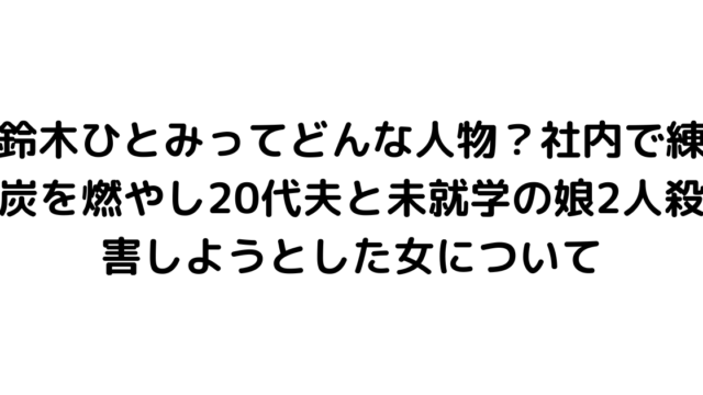 鈴木ひとみってどんな人物？社内で練炭を燃やし20代夫と未就学の娘2人殺害しようとした女について