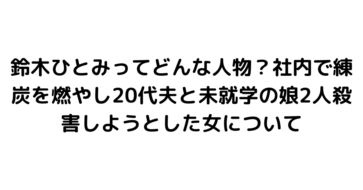 鈴木ひとみってどんな人物？社内で練炭を燃やし20代夫と未就学の娘2人殺害しようとした女について