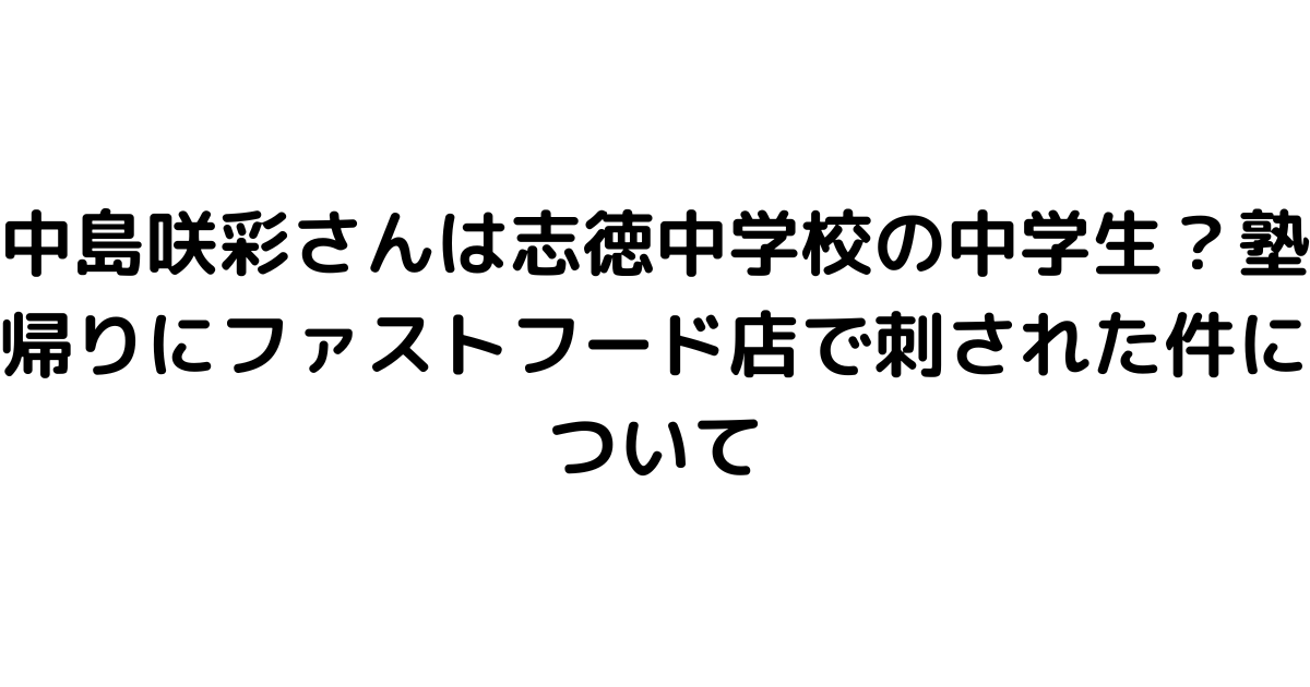 中島咲彩さんは志徳中学校の中学生？塾帰りにファストフード店で刺された件について