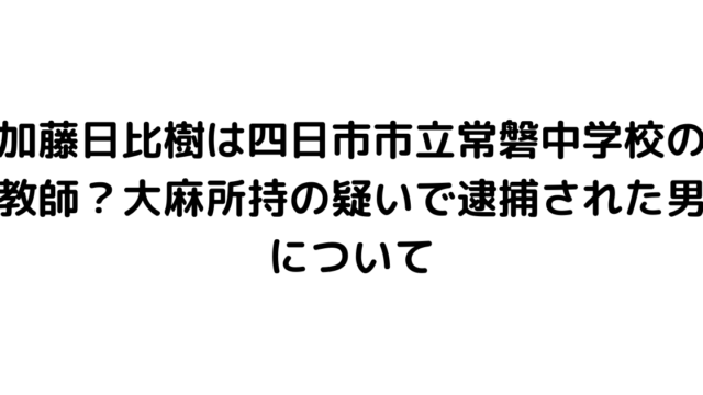 加藤日比樹は四日市市立常磐中学校の教師？大麻所持の疑いで逮捕された男について