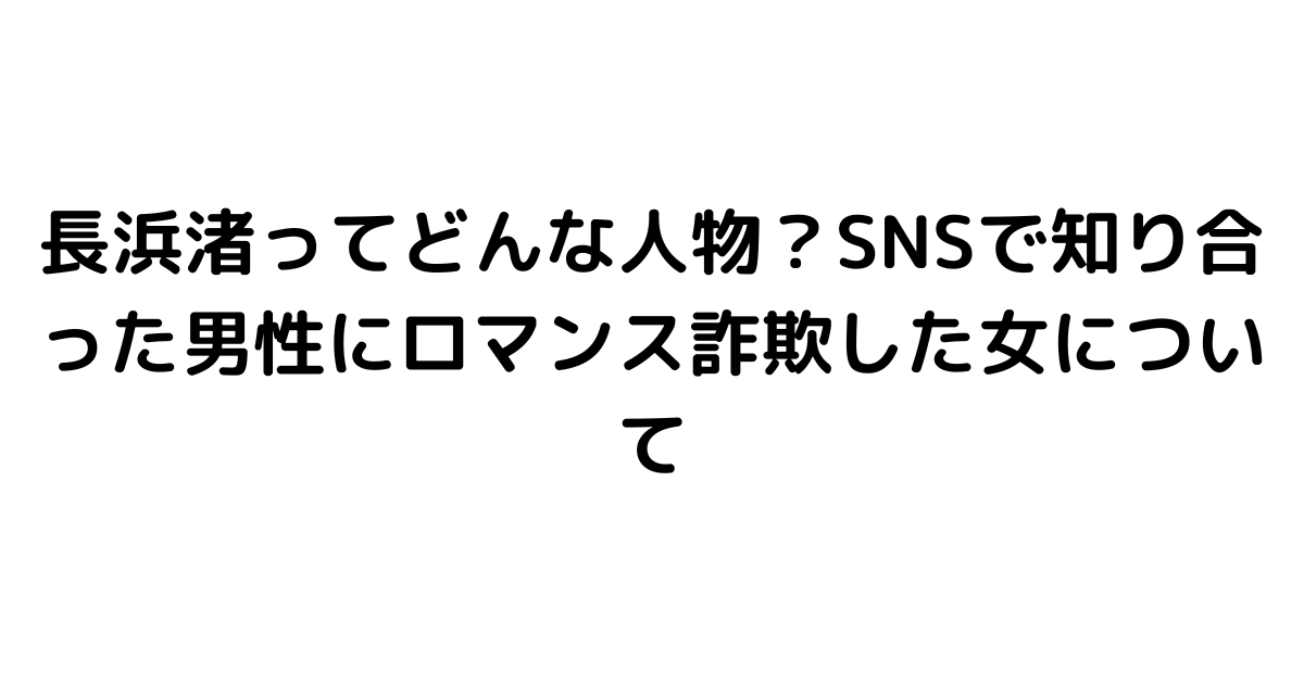 長浜渚ってどんな人物？SNSで知り合った男性にロマンス詐欺した女について