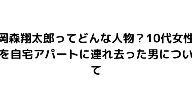 岡森翔太郎ってどんな人物？10代女性を自宅アパートに連れ去った男について