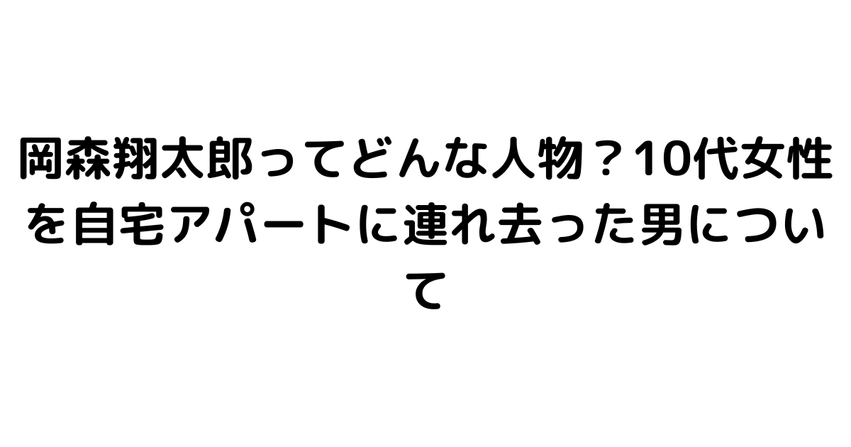 岡森翔太郎ってどんな人物？10代女性を自宅アパートに連れ去った男について