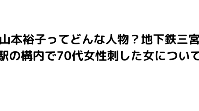 山本裕子ってどんな人物？地下鉄三宮駅の構内で70代女性刺した女について