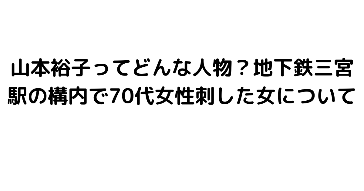 山本裕子ってどんな人物？地下鉄三宮駅の構内で70代女性刺した女について