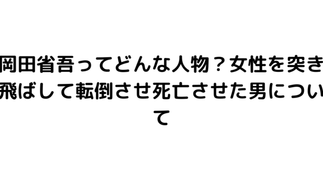 岡田省吾ってどんな人物？女性を突き飛ばして転倒させ死亡させた男について