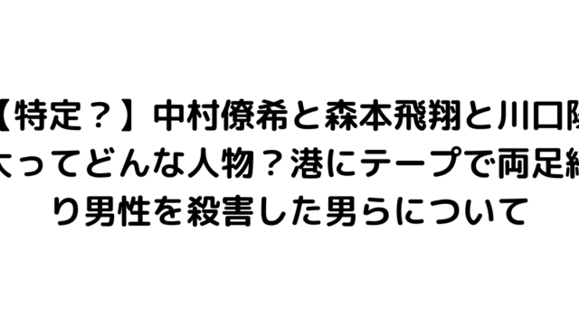 【特定？】中村僚希と森本飛翔と川口陽大ってどんな人物？港にテープで両足縛り男性を殺害した男らについて