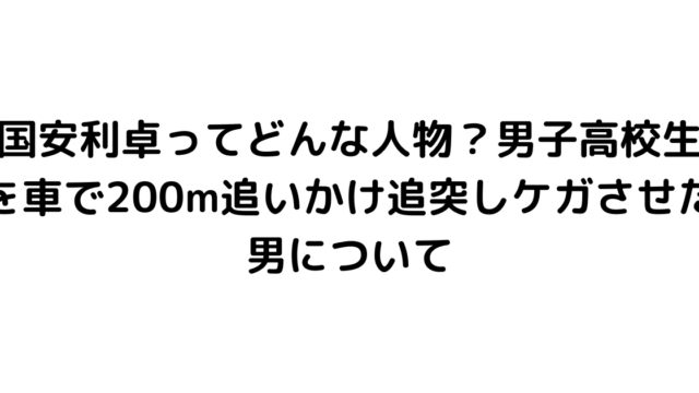 国安利卓ってどんな人物？男子高校生を車で200m追いかけ追突しケガさせた男について