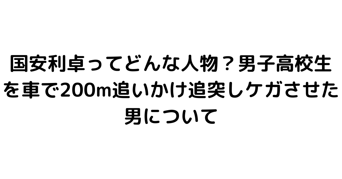 国安利卓ってどんな人物？男子高校生を車で200m追いかけ追突しケガさせた男について