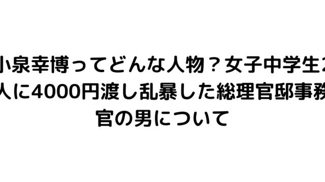 小泉幸博ってどんな人物？女子中学生2人に4000円渡し乱暴した総理官邸事務官の男について