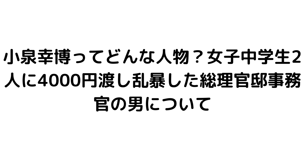 小泉幸博ってどんな人物？女子中学生2人に4000円渡し乱暴した総理官邸事務官の男について