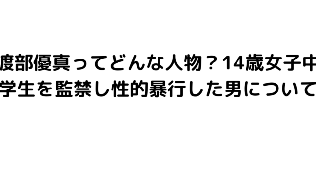 渡部優真ってどんな人物？14歳女子中学生を監禁し性的暴行した男について