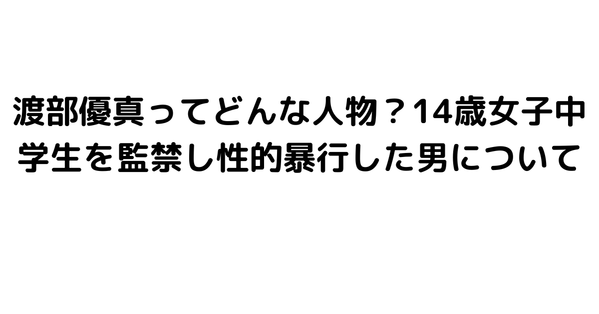 渡部優真ってどんな人物？14歳女子中学生を監禁し性的暴行した男について