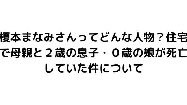 榎本まなみさんってどんな人物？住宅で母親と２歳の息子・０歳の娘が死亡していた件について