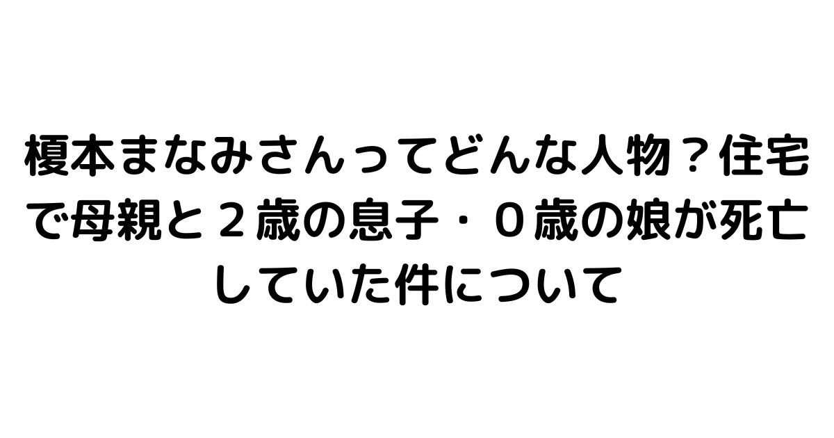 榎本まなみさんってどんな人物？住宅で母親と２歳の息子・０歳の娘が死亡していた件について