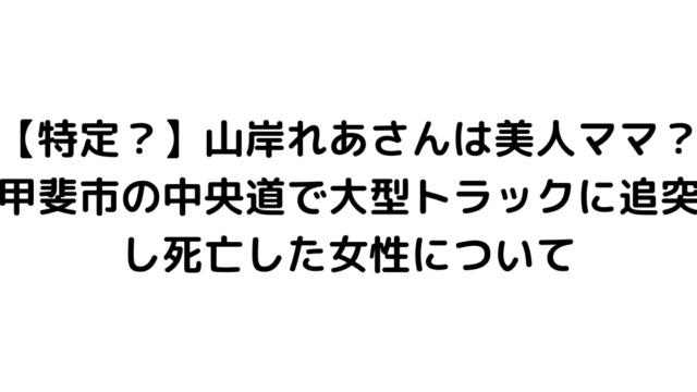 【特定？】山岸れあさんは美人ママ？甲斐市の中央道で大型トラックに追突し死亡した女性について