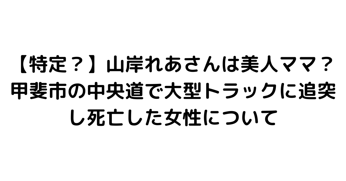 【特定？】山岸れあさんは美人ママ？甲斐市の中央道で大型トラックに追突し死亡した女性について