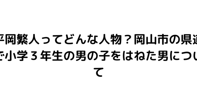 平岡繁人ってどんな人物？岡山市の県道で小学３年生の男の子をはねた男について