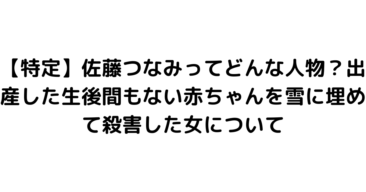 【特定】佐藤つなみってどんな人物？出産した生後間もない赤ちゃんを雪に埋めて殺害した女について